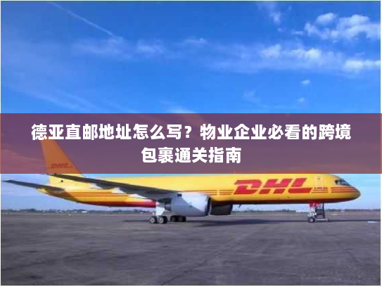 德亚直邮地址怎么写?物业企业必看的跨境包裹通关指南 德亚直邮地址怎么写?物业企业必看的跨境包裹通关指南