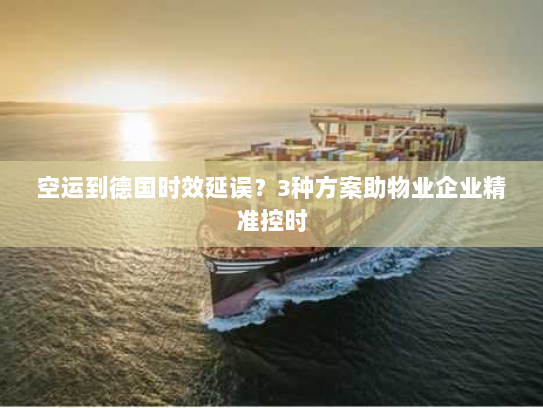 空运到德国时效延误?3种方案助物业企业精准控时 空运到德国时效延误?3种方案助物业企业精准控时