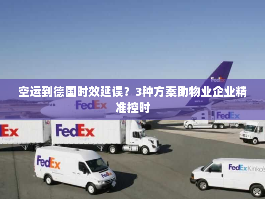 空运到德国时效延误?3种方案助物业企业精准控时 空运到德国时效延误?3种方案助物业企业精准控时