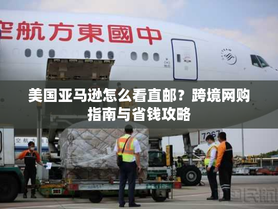 美国亚马逊怎么看直邮?跨境网购指南与省钱攻略 美国亚马逊怎么看直邮?跨境网购指南与省钱攻略