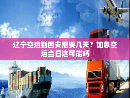 辽宁空运到西安需要几天?加急空运当日达可能吗 辽宁空运到西安需要几天?加急空运当日达可能吗
