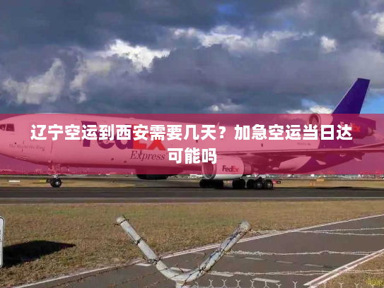 辽宁空运到西安需要几天?加急空运当日达可能吗 辽宁空运到西安需要几天?加急空运当日达可能吗