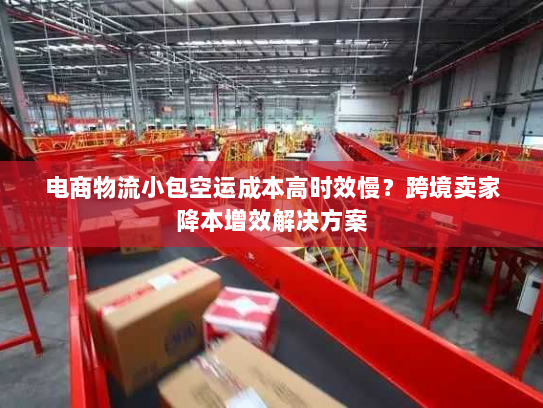 电商物流小包空运成本高时效慢？跨境卖家降本增效解决方案