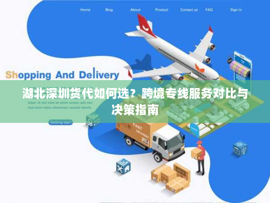 湖北深圳货代如何选?跨境专线服务对比与决策指南 湖北深圳货代如何选?跨境专线服务对比与决策指南