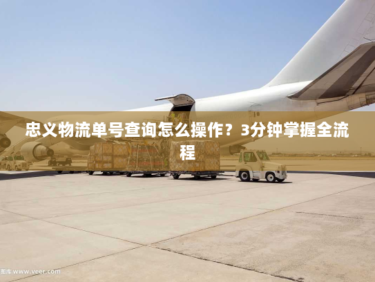 忠义物流单号查询怎么操作?3分钟掌握全流程 忠义物流单号查询怎么操作?3分钟掌握全流程