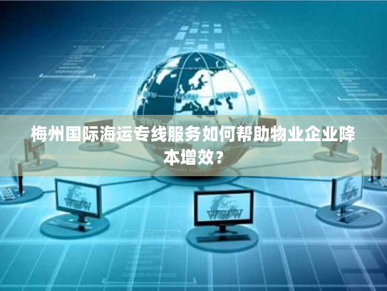 梅州国际海运专线服务如何帮助物业企业降本增效？