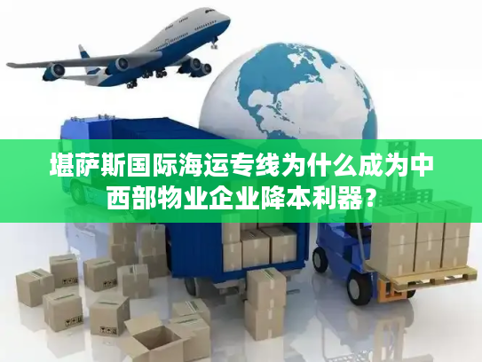 堪萨斯国际海运专线为什么成为中西部物业企业降本利器? 堪萨斯国际海运专线为什么成为中西部物业企业降本利器?