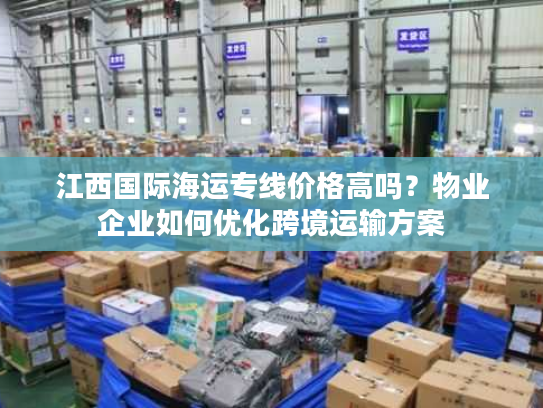 江西国际海运专线价格高吗?物业企业如何优化跨境运输方案 江西国际海运专线价格高吗?物业企业如何优化跨境运输方案