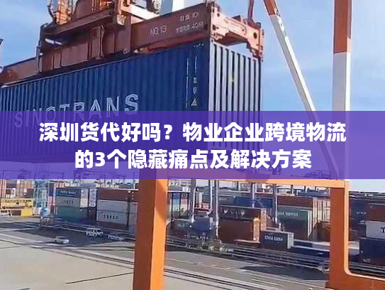 深圳货代好吗？物业企业跨境物流的3个隐藏痛点及解决方案