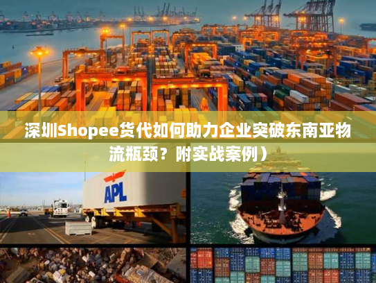 深圳Shopee货代如何助力企业突破东南亚物流瓶颈?附实战案例) 深圳Shopee货代如何助力企业突破东南亚物流瓶颈?附实战案例)