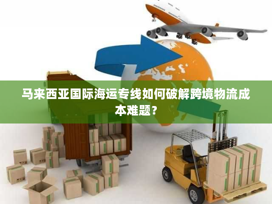 马来西亚国际海运专线如何破解跨境物流成本难题? 马来西亚国际海运专线如何破解跨境物流成本难题?