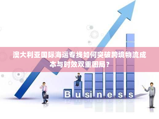 澳大利亚国际海运专线如何突破跨境物流成本与时效双重困局？