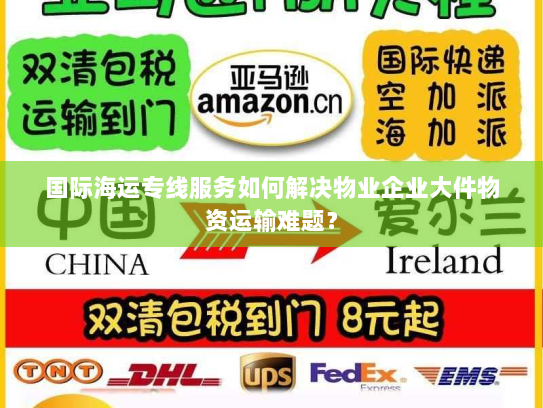 国际海运专线服务如何解决物业企业大件物资运输难题? 国际海运专线服务如何解决物业企业大件物资运输难题?