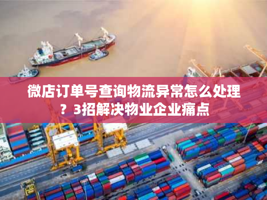 微店订单号查询物流异常怎么处理？3招解决物业企业痛点