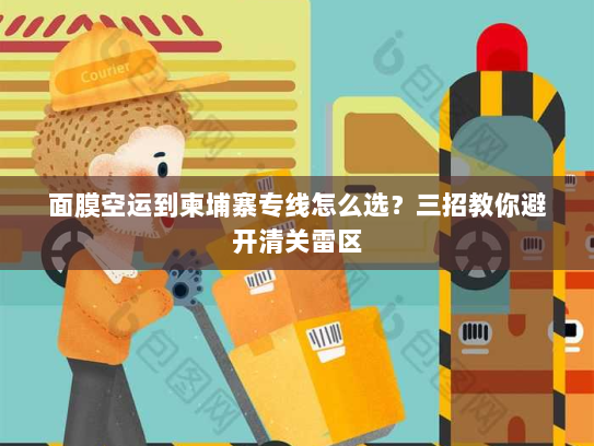 面膜空运到柬埔寨专线怎么选?三招教你避开清关雷区 面膜空运到柬埔寨专线怎么选?三招教你避开清关雷区