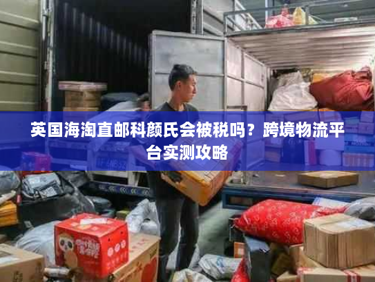 英国海淘直邮科颜氏会被税吗？跨境物流平台实测攻略