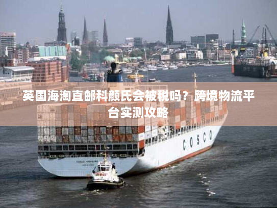 英国海淘直邮科颜氏会被税吗？跨境物流平台实测攻略