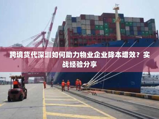 跨境货代深圳如何助力物业企业降本增效?实战经验分享 跨境货代深圳如何助力物业企业降本增效?实战经验分享