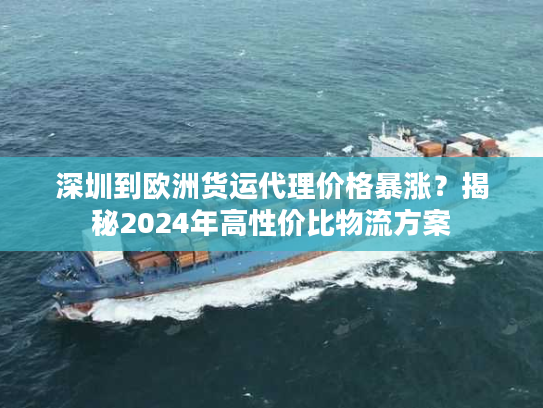 深圳到欧洲货运代理价格暴涨？揭秘2024年高性价比物流方案