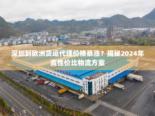 深圳到欧洲货运代理价格暴涨?揭秘2024年高性价比物流方案 深圳到欧洲货运代理价格暴涨?揭秘2024年高性价比物流方案