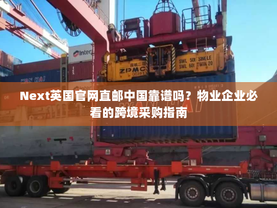 Next英国官网直邮中国靠谱吗?物业企业必看的跨境采购指南 Next英国官网直邮中国靠谱吗?物业企业必看的跨境采购指南