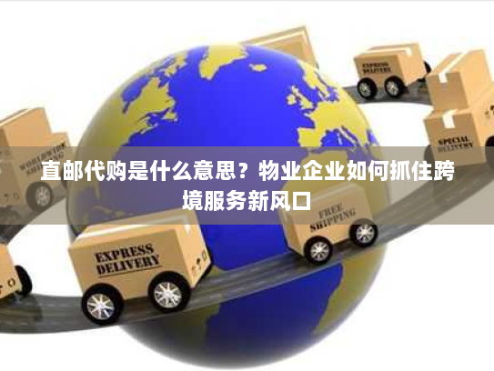 直邮代购是什么意思?物业企业如何抓住跨境服务新风口 直邮代购是什么意思?物业企业如何抓住跨境服务新风口
