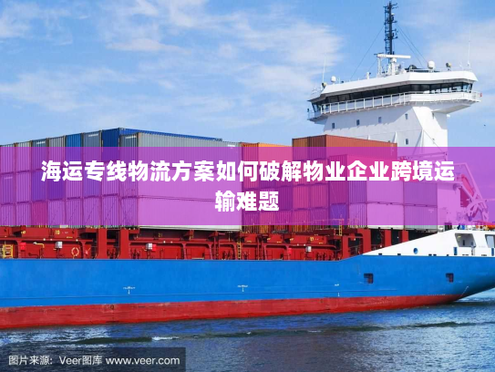 海运专线物流方案如何破解物业企业跨境运输难题 海运专线物流方案如何破解物业企业跨境运输难题