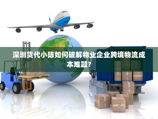 深圳货代小陈如何破解物业企业跨境物流成本难题? 深圳货代小陈如何破解物业企业跨境物流成本难题?