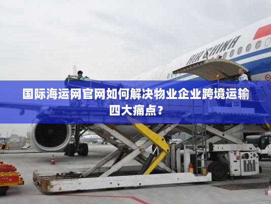 国际海运网官网如何解决物业企业跨境运输四大痛点? 国际海运网官网如何解决物业企业跨境运输四大痛点?