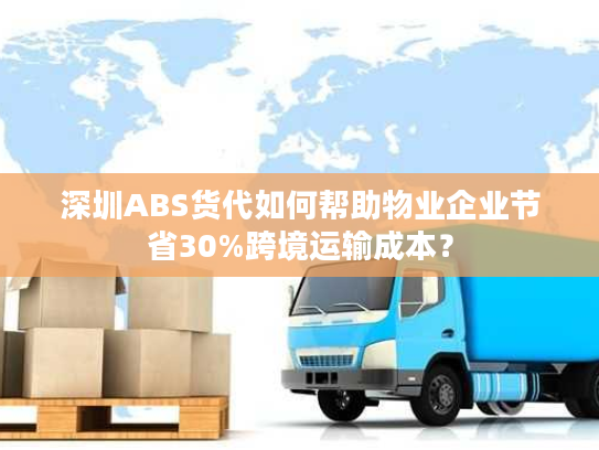 深圳ABS货代如何帮助物业企业节省30%跨境运输成本? 深圳ABS货代如何帮助物业企业节省30%跨境运输成本?