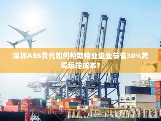 深圳ABS货代如何帮助物业企业节省30%跨境运输成本? 深圳ABS货代如何帮助物业企业节省30%跨境运输成本?