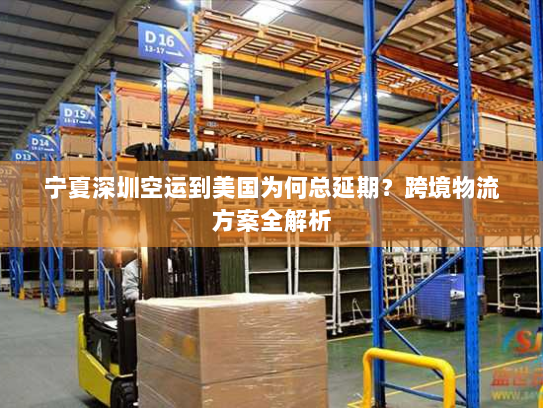 宁夏深圳空运到美国为何总延期？跨境物流方案全解析