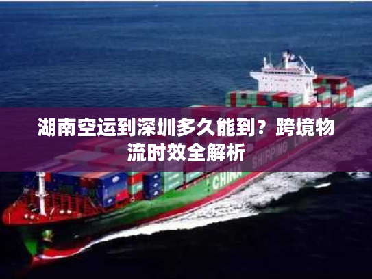 湖南空运到深圳多久能到?跨境物流时效全解析 湖南空运到深圳多久能到?跨境物流时效全解析