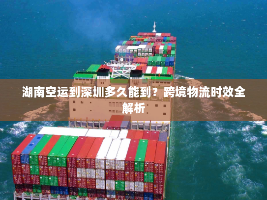 湖南空运到深圳多久能到?跨境物流时效全解析 湖南空运到深圳多久能到?跨境物流时效全解析