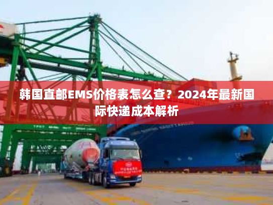 韩国直邮EMS价格表怎么查?2024年最新国际快递成本解析 韩国直邮EMS价格表怎么查?2024年最新国际快递成本解析