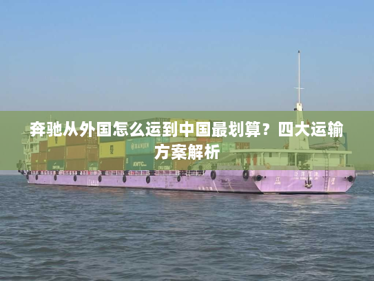 奔驰从外国怎么运到中国最划算?四大运输方案解析 奔驰从外国怎么运到中国最划算?四大运输方案解析