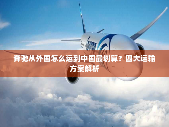 奔驰从外国怎么运到中国最划算?四大运输方案解析 奔驰从外国怎么运到中国最划算?四大运输方案解析