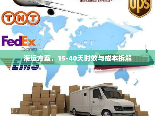 海运方案,15-40天时效与成本拆解 海运方案,15-40天时效与成本拆解