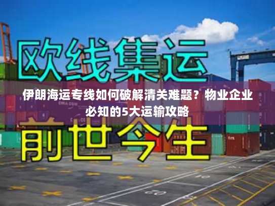 伊朗海运专线如何破解清关难题?物业企业必知的5大运输攻略 伊朗海运专线如何破解清关难题?物业企业必知的5大运输攻略
