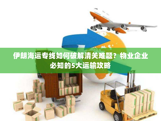 伊朗海运专线如何破解清关难题?物业企业必知的5大运输攻略 伊朗海运专线如何破解清关难题?物业企业必知的5大运输攻略