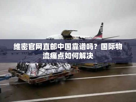 维密官网直邮中国靠谱吗？国际物流痛点如何解决