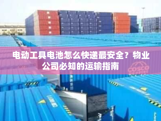 电动工具电池怎么快递最安全?物业公司必知的运输指南 电动工具电池怎么快递最安全?物业公司必知的运输指南