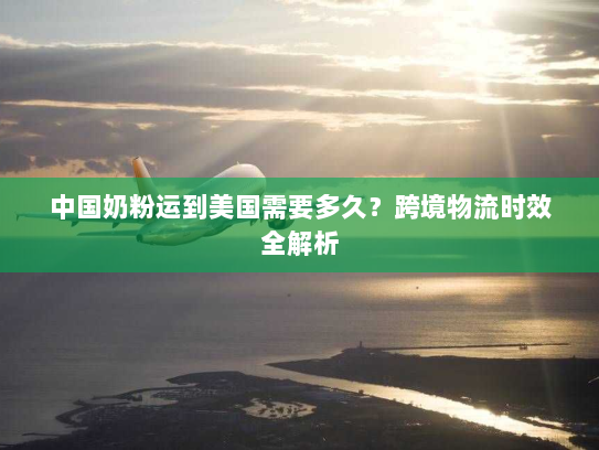 中国奶粉运到美国需要多久？跨境物流时效全解析