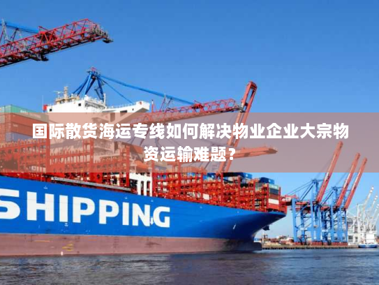 国际散货海运专线如何解决物业企业大宗物资运输难题？