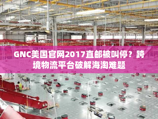 GNC美国官网2017直邮被叫停？跨境物流平台破解海淘难题