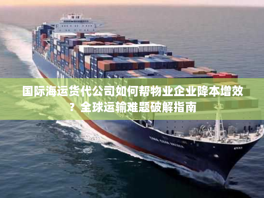 国际海运货代公司如何帮物业企业降本增效？全球运输难题破解指南