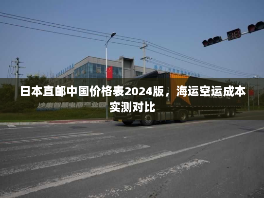 日本直邮中国价格表2024版，海运空运成本实测对比