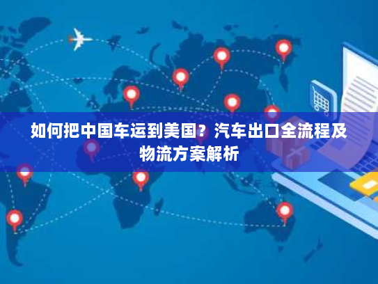 如何把中国车运到美国?汽车出口全流程及物流方案解析 如何把中国车运到美国?汽车出口全流程及物流方案解析