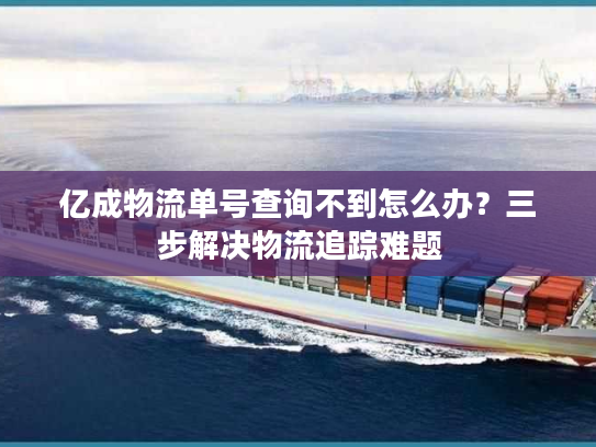 亿成物流单号查询不到怎么办？三步解决物流追踪难题