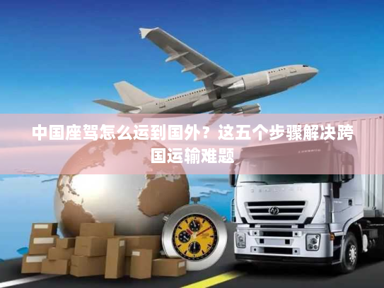 中国座驾怎么运到国外?这五个步骤解决跨国运输难题 中国座驾怎么运到国外?这五个步骤解决跨国运输难题
